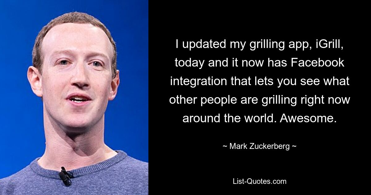 I updated my grilling app, iGrill, today and it now has Facebook integration that lets you see what other people are grilling right now around the world. Awesome. — © Mark Zuckerberg