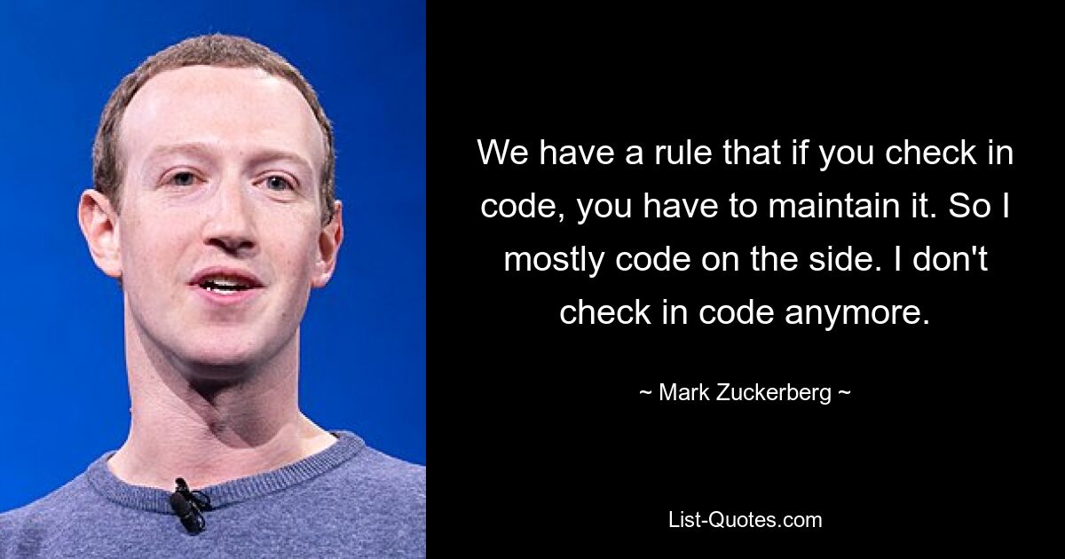 We have a rule that if you check in code, you have to maintain it. So I mostly code on the side. I don't check in code anymore. — © Mark Zuckerberg