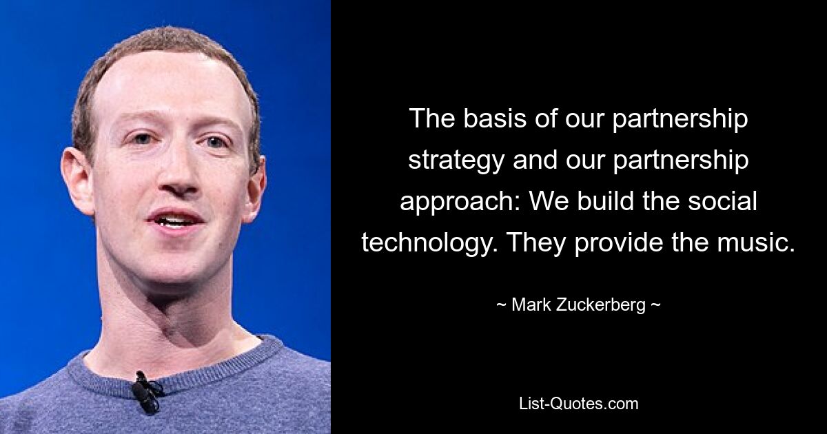 The basis of our partnership strategy and our partnership approach: We build the social technology. They provide the music. — © Mark Zuckerberg