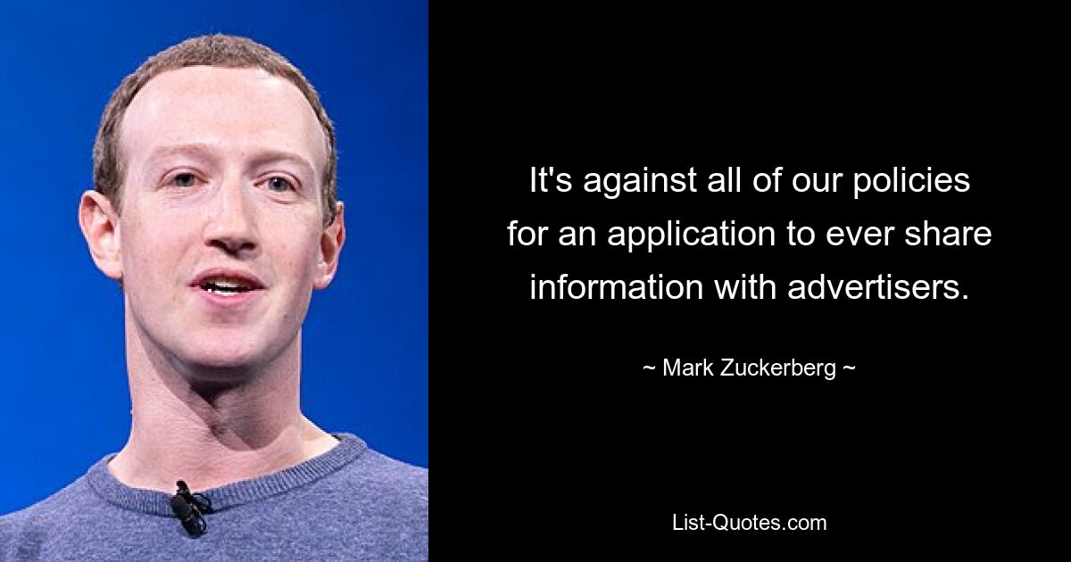 It's against all of our policies for an application to ever share information with advertisers. — © Mark Zuckerberg