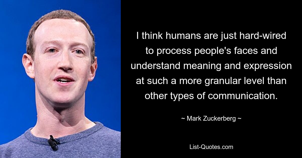 I think humans are just hard-wired to process people's faces and understand meaning and expression at such a more granular level than other types of communication. — © Mark Zuckerberg