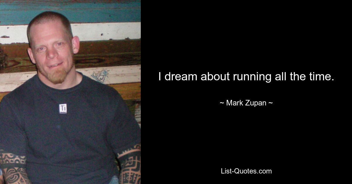 I dream about running all the time. — © Mark Zupan