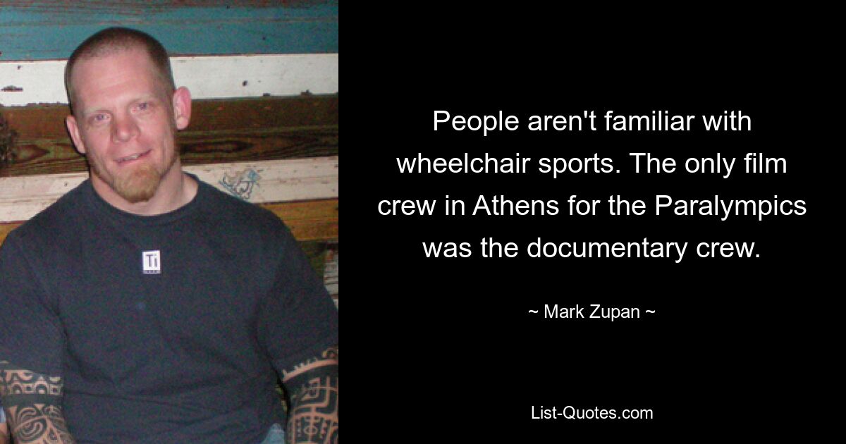 People aren't familiar with wheelchair sports. The only film crew in Athens for the Paralympics was the documentary crew. — © Mark Zupan