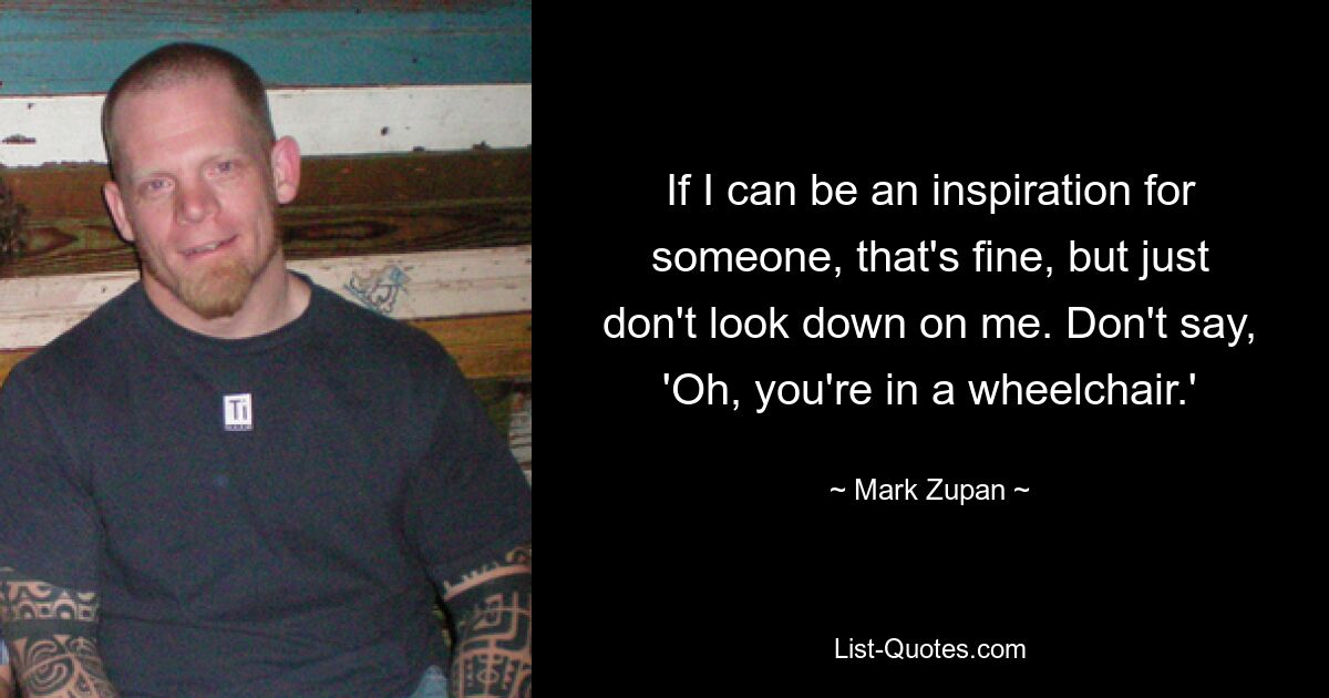 If I can be an inspiration for someone, that's fine, but just don't look down on me. Don't say, 'Oh, you're in a wheelchair.' — © Mark Zupan