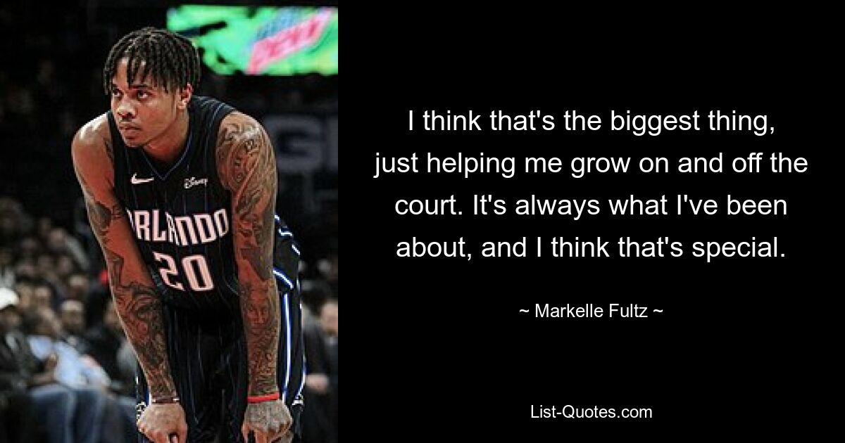 I think that's the biggest thing, just helping me grow on and off the court. It's always what I've been about, and I think that's special. — © Markelle Fultz