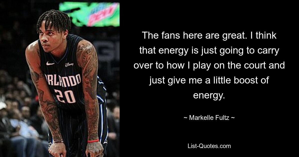 The fans here are great. I think that energy is just going to carry over to how I play on the court and just give me a little boost of energy. — © Markelle Fultz