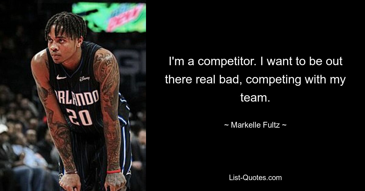 I'm a competitor. I want to be out there real bad, competing with my team. — © Markelle Fultz