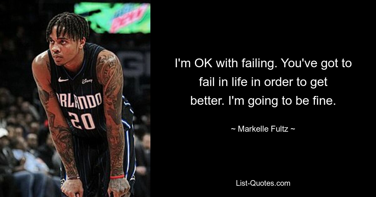 I'm OK with failing. You've got to fail in life in order to get better. I'm going to be fine. — © Markelle Fultz