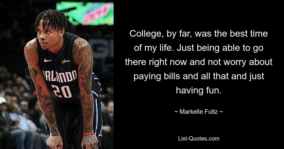 College, by far, was the best time of my life. Just being able to go there right now and not worry about paying bills and all that and just having fun. — © Markelle Fultz