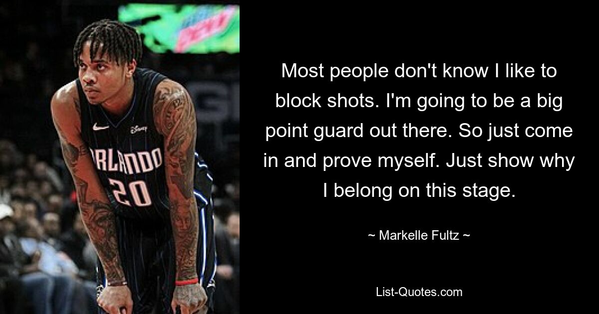 Most people don't know I like to block shots. I'm going to be a big point guard out there. So just come in and prove myself. Just show why I belong on this stage. — © Markelle Fultz