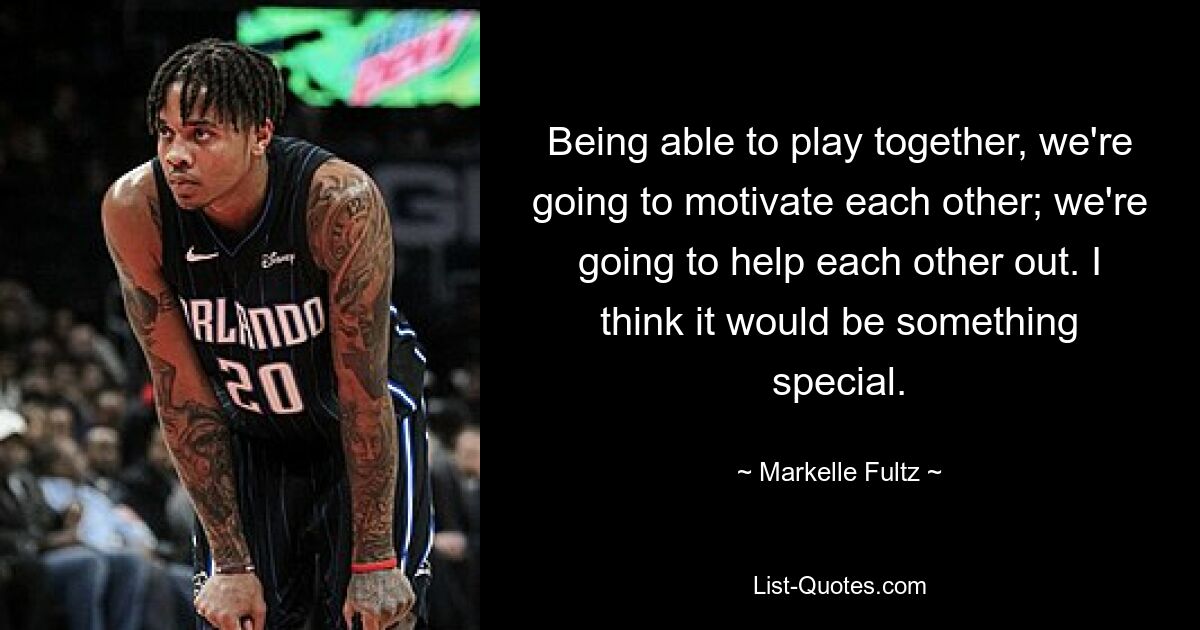 Being able to play together, we're going to motivate each other; we're going to help each other out. I think it would be something special. — © Markelle Fultz