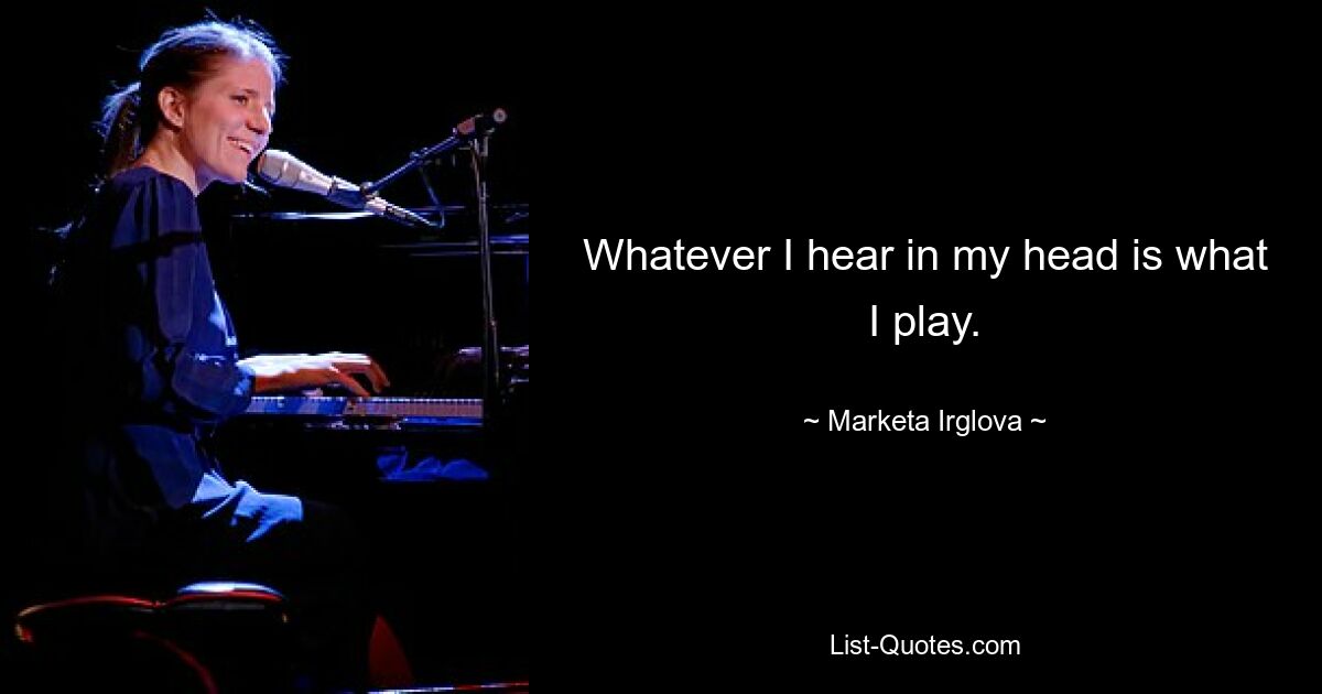 Whatever I hear in my head is what I play. — © Marketa Irglova