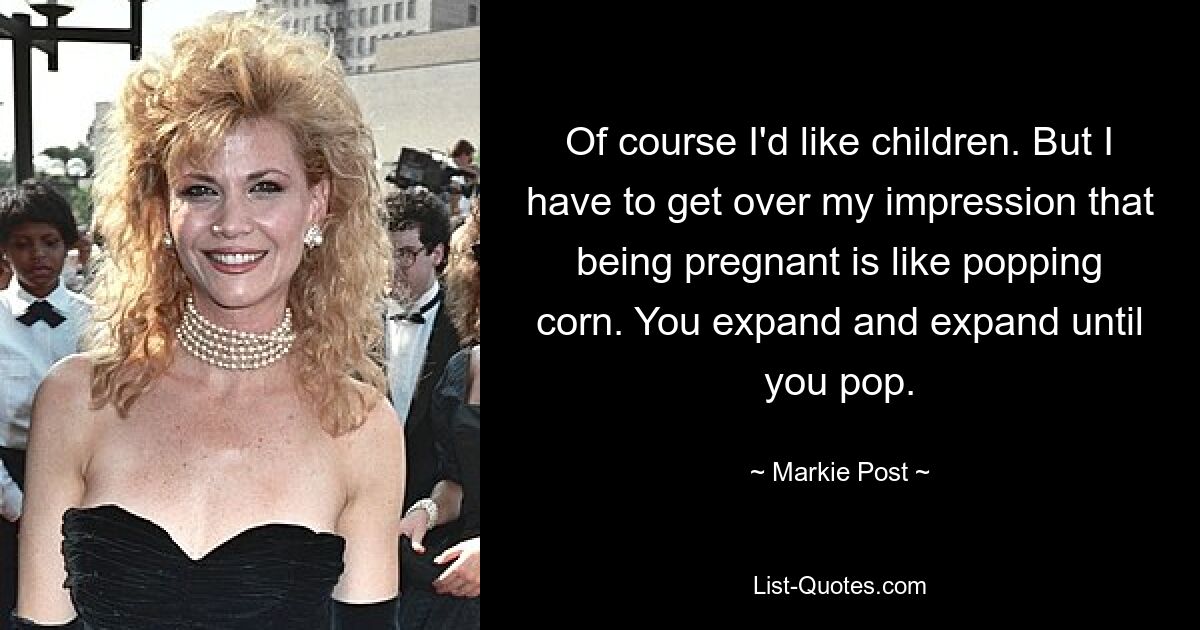 Of course I'd like children. But I have to get over my impression that being pregnant is like popping corn. You expand and expand until you pop. — © Markie Post