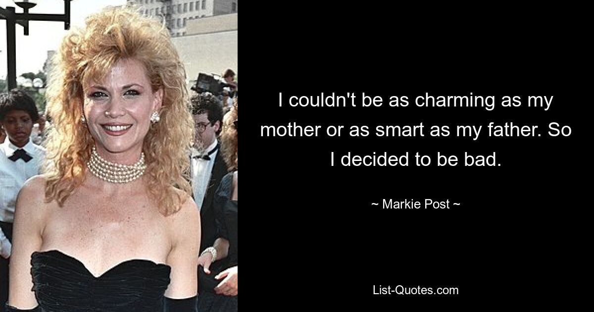 I couldn't be as charming as my mother or as smart as my father. So I decided to be bad. — © Markie Post