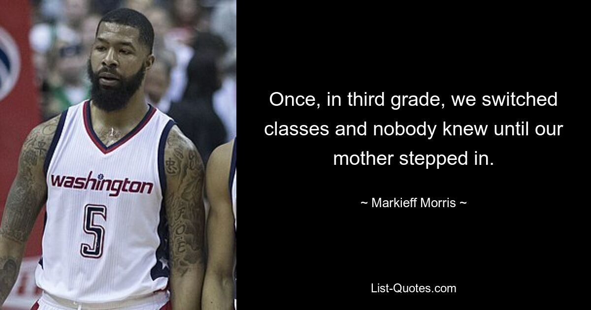 Once, in third grade, we switched classes and nobody knew until our mother stepped in. — © Markieff Morris