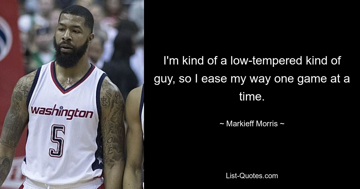 I'm kind of a low-tempered kind of guy, so I ease my way one game at a time. — © Markieff Morris