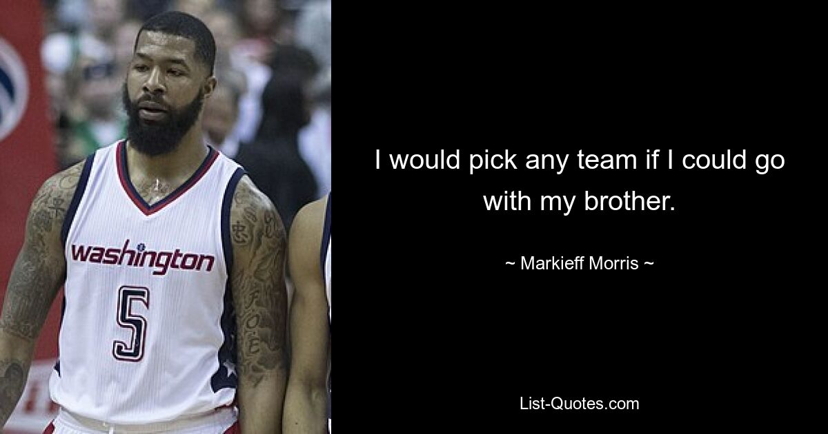 I would pick any team if I could go with my brother. — © Markieff Morris