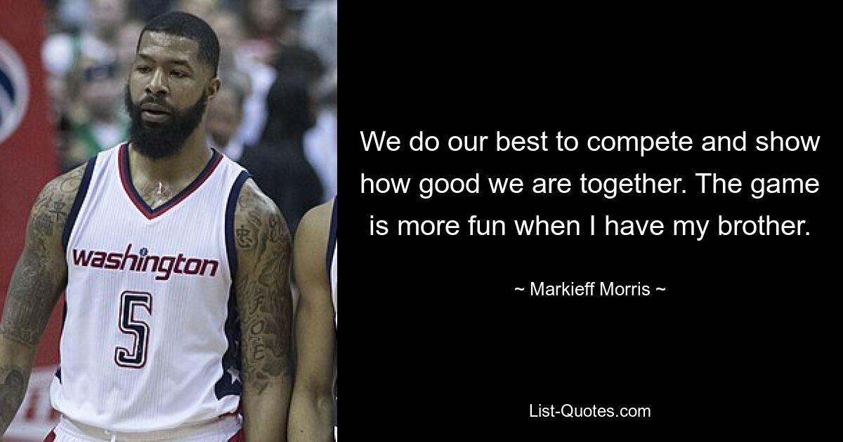 We do our best to compete and show how good we are together. The game is more fun when I have my brother. — © Markieff Morris