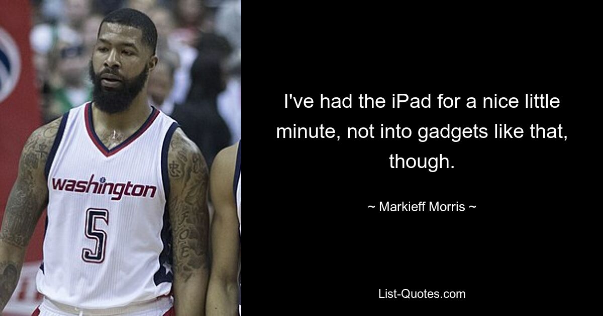 I've had the iPad for a nice little minute, not into gadgets like that, though. — © Markieff Morris