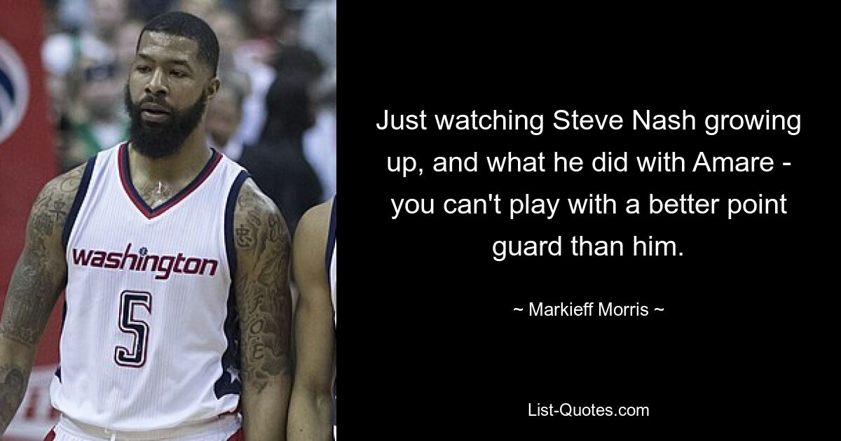 Just watching Steve Nash growing up, and what he did with Amare - you can't play with a better point guard than him. — © Markieff Morris