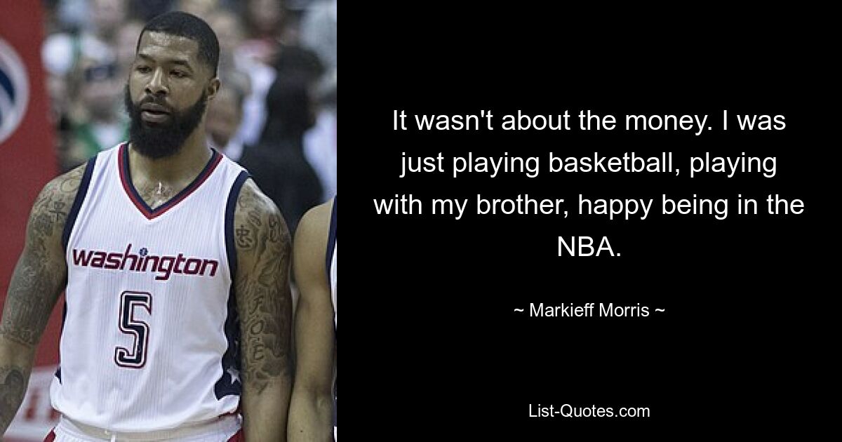 It wasn't about the money. I was just playing basketball, playing with my brother, happy being in the NBA. — © Markieff Morris