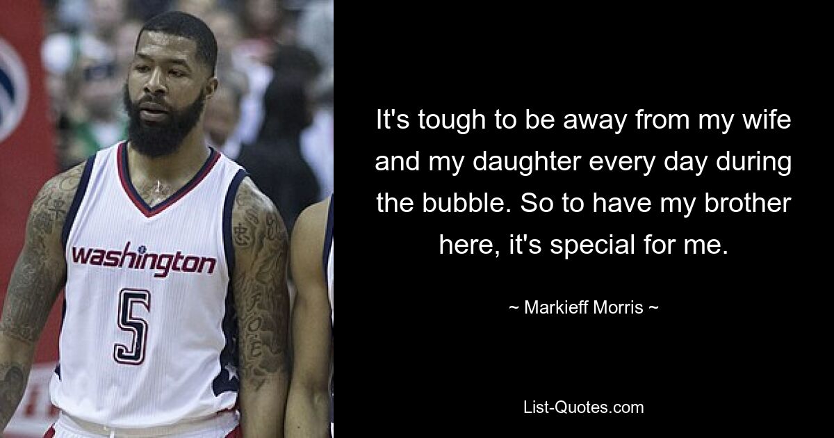 It's tough to be away from my wife and my daughter every day during the bubble. So to have my brother here, it's special for me. — © Markieff Morris