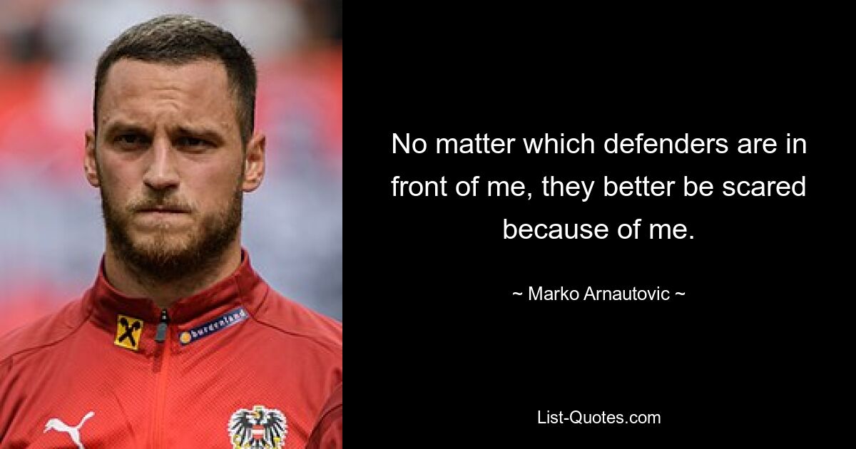 No matter which defenders are in front of me, they better be scared because of me. — © Marko Arnautovic