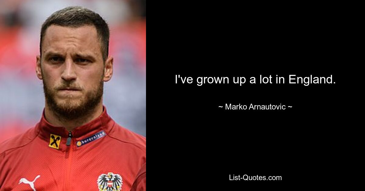 I've grown up a lot in England. — © Marko Arnautovic