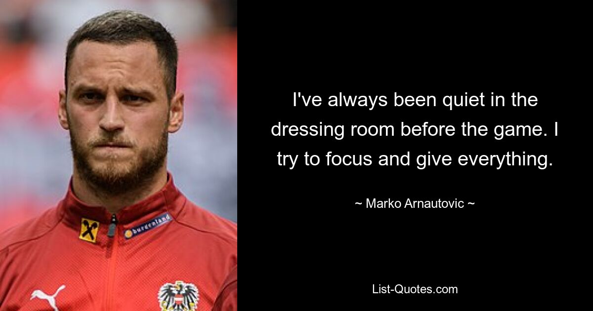 I've always been quiet in the dressing room before the game. I try to focus and give everything. — © Marko Arnautovic