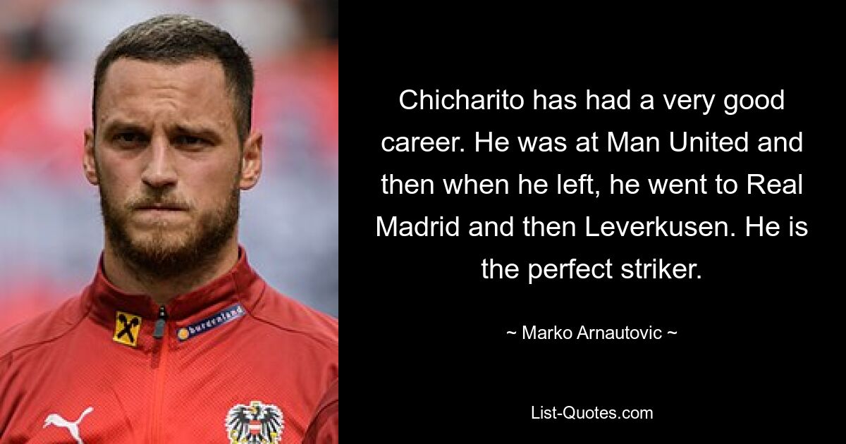 Chicharito has had a very good career. He was at Man United and then when he left, he went to Real Madrid and then Leverkusen. He is the perfect striker. — © Marko Arnautovic