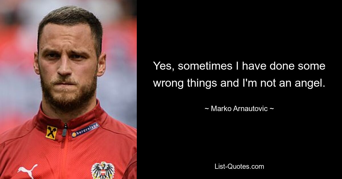 Yes, sometimes I have done some wrong things and I'm not an angel. — © Marko Arnautovic