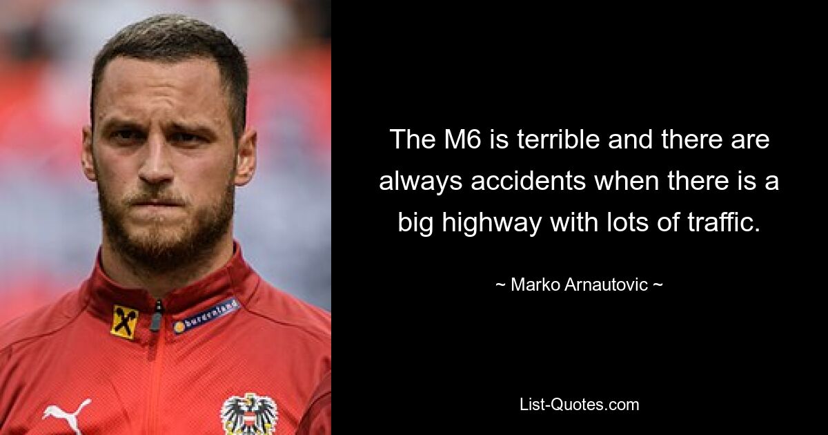 The M6 is terrible and there are always accidents when there is a big highway with lots of traffic. — © Marko Arnautovic