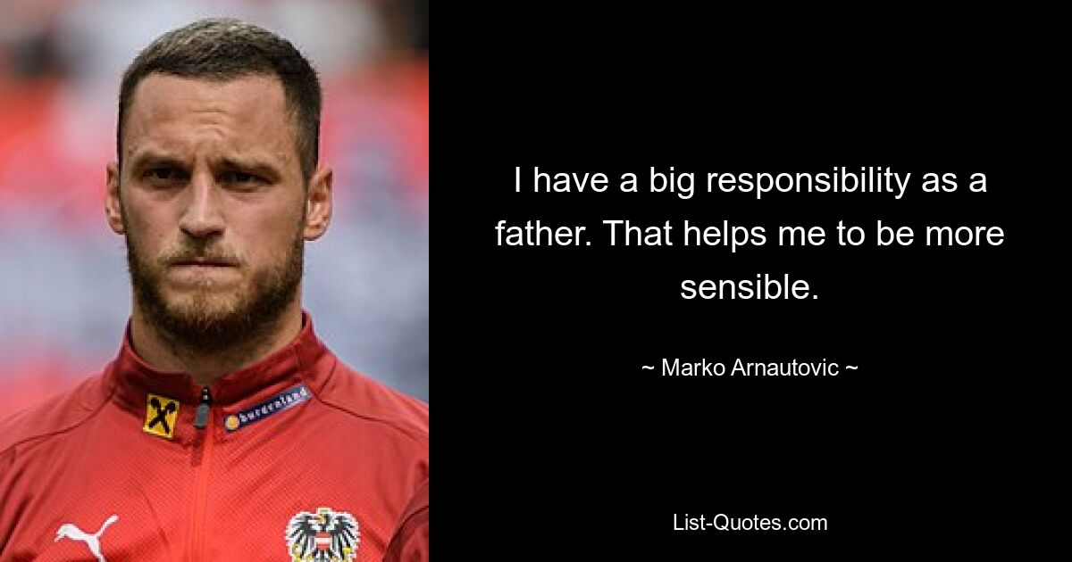 I have a big responsibility as a father. That helps me to be more sensible. — © Marko Arnautovic