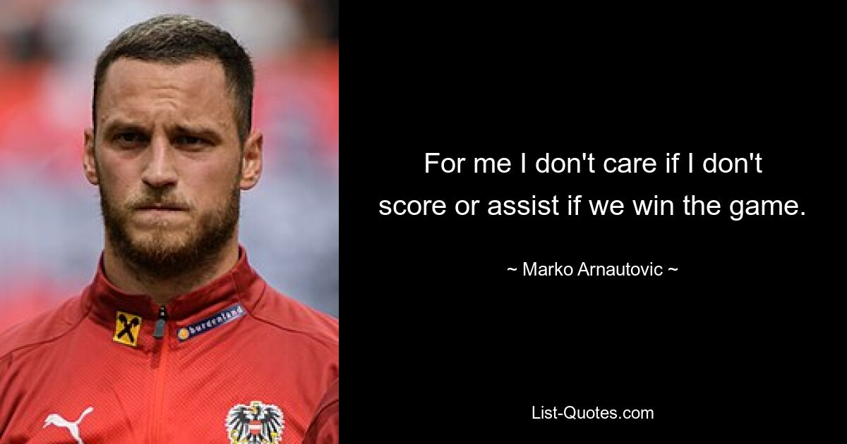 For me I don't care if I don't score or assist if we win the game. — © Marko Arnautovic