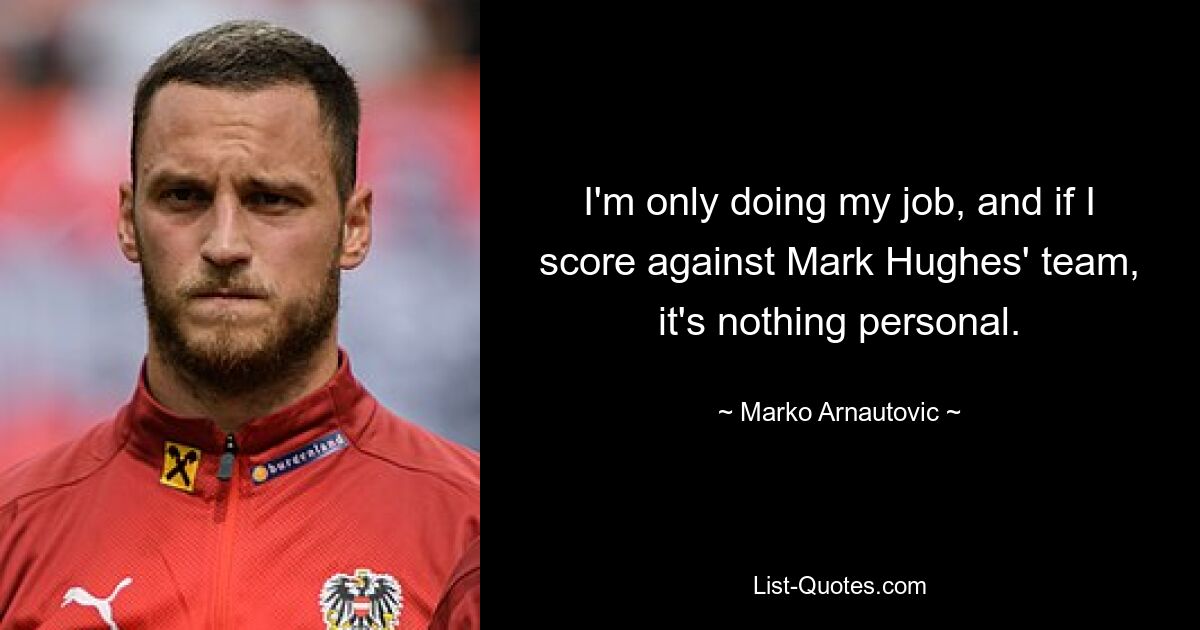 I'm only doing my job, and if I score against Mark Hughes' team, it's nothing personal. — © Marko Arnautovic