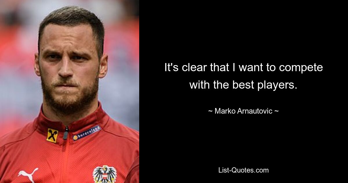 It's clear that I want to compete with the best players. — © Marko Arnautovic