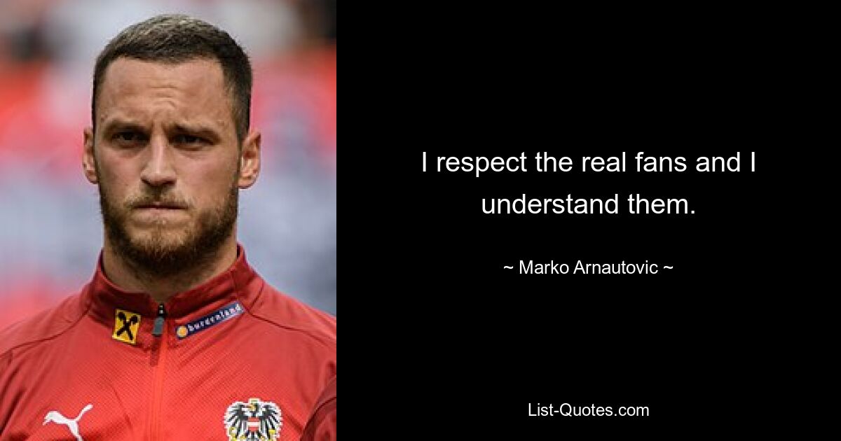 I respect the real fans and I understand them. — © Marko Arnautovic