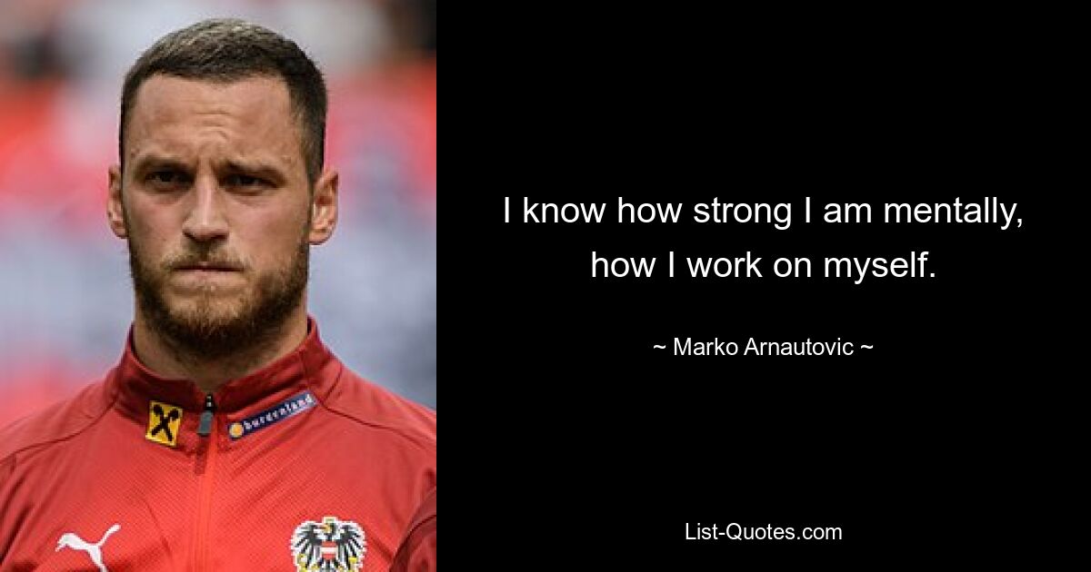 I know how strong I am mentally, how I work on myself. — © Marko Arnautovic