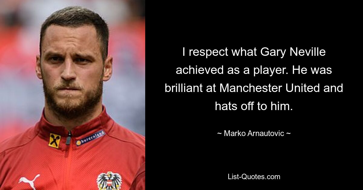 I respect what Gary Neville achieved as a player. He was brilliant at Manchester United and hats off to him. — © Marko Arnautovic