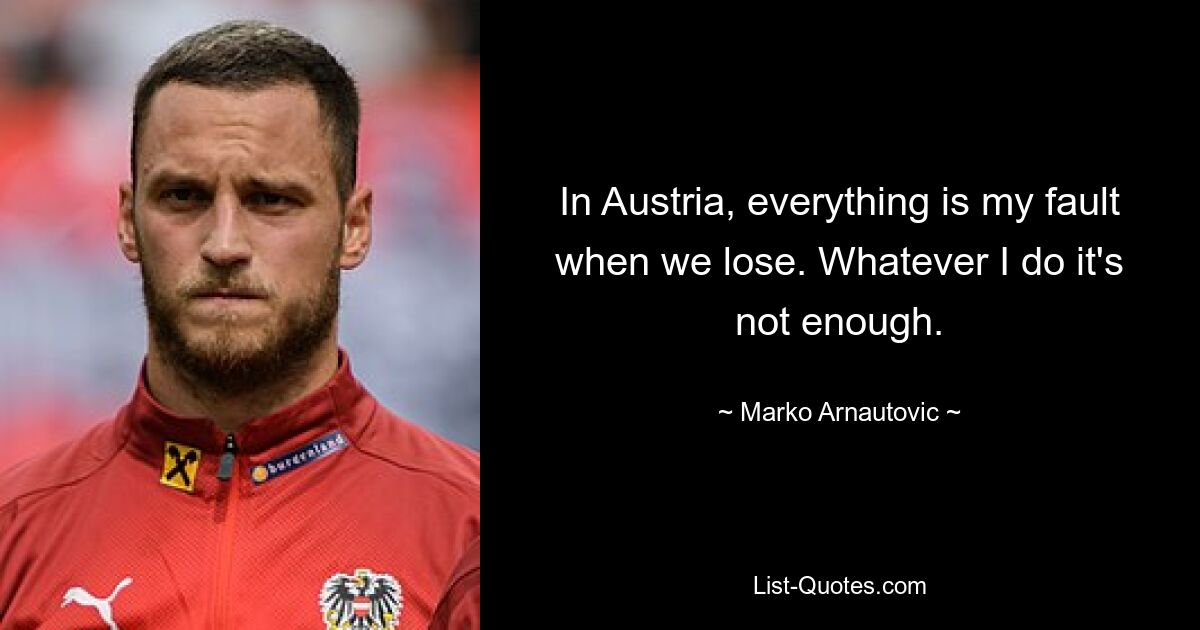 In Austria, everything is my fault when we lose. Whatever I do it's not enough. — © Marko Arnautovic