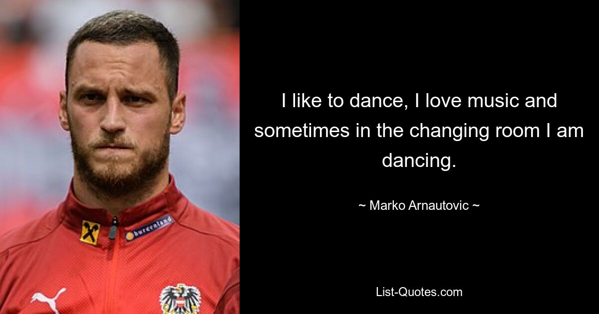 I like to dance, I love music and sometimes in the changing room I am dancing. — © Marko Arnautovic