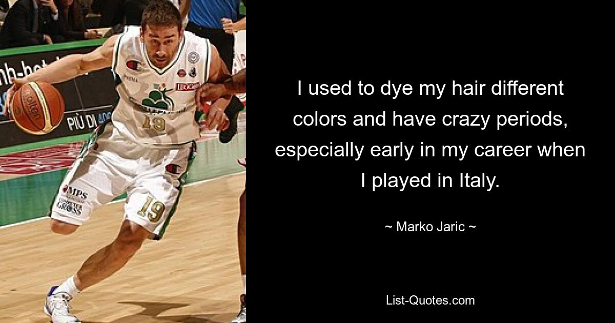 I used to dye my hair different colors and have crazy periods, especially early in my career when I played in Italy. — © Marko Jaric