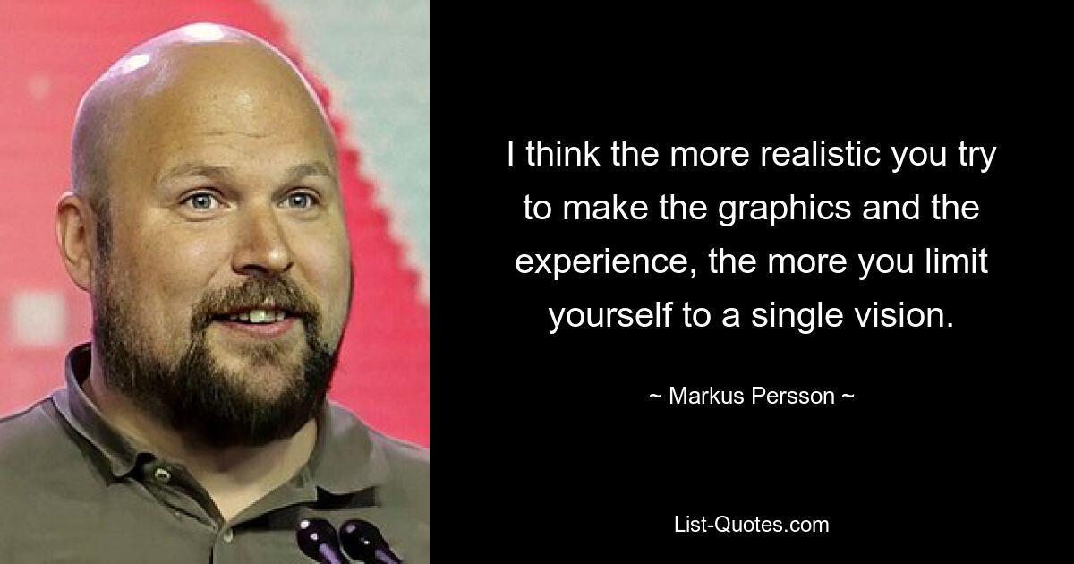 I think the more realistic you try to make the graphics and the experience, the more you limit yourself to a single vision. — © Markus Persson