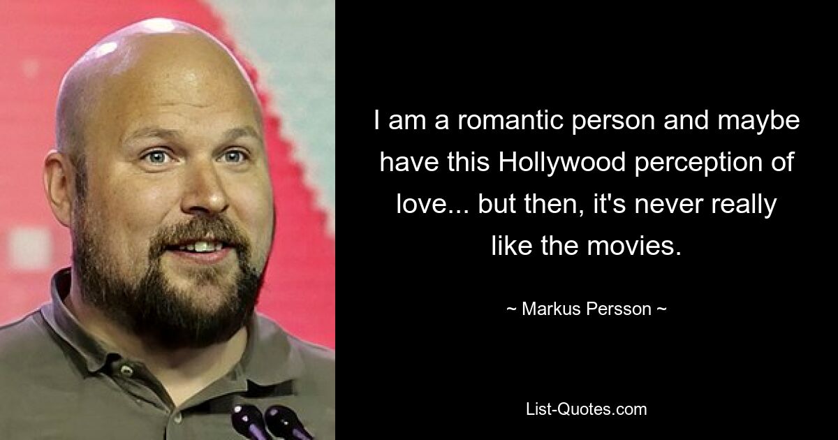 I am a romantic person and maybe have this Hollywood perception of love... but then, it's never really like the movies. — © Markus Persson