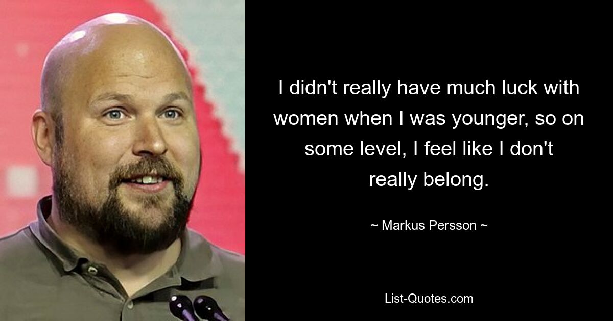 I didn't really have much luck with women when I was younger, so on some level, I feel like I don't really belong. — © Markus Persson