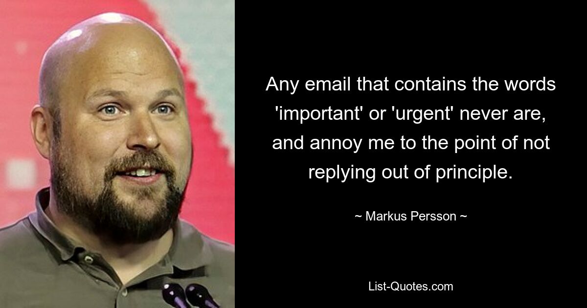 Any email that contains the words 'important' or 'urgent' never are, and annoy me to the point of not replying out of principle. — © Markus Persson