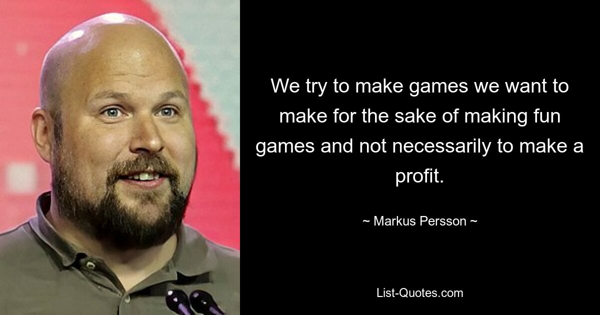 We try to make games we want to make for the sake of making fun games and not necessarily to make a profit. — © Markus Persson