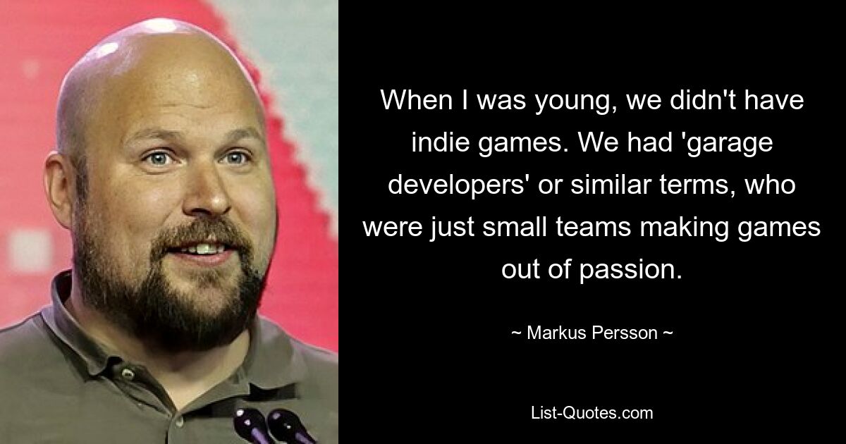 When I was young, we didn't have indie games. We had 'garage developers' or similar terms, who were just small teams making games out of passion. — © Markus Persson