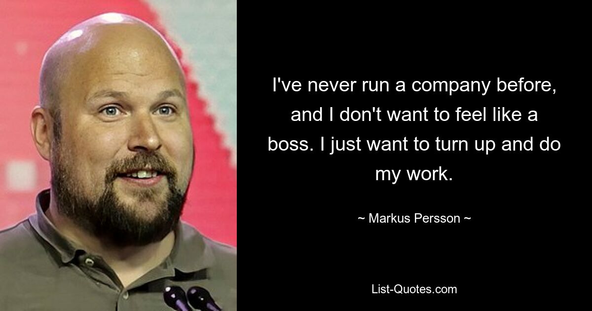 I've never run a company before, and I don't want to feel like a boss. I just want to turn up and do my work. — © Markus Persson