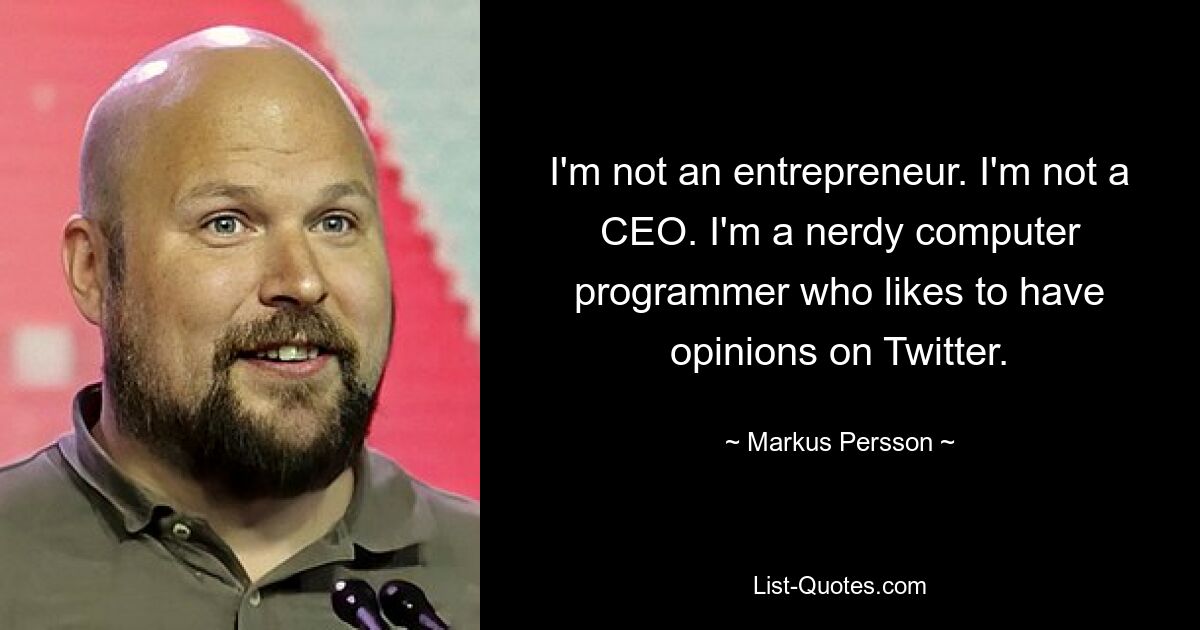 I'm not an entrepreneur. I'm not a CEO. I'm a nerdy computer programmer who likes to have opinions on Twitter. — © Markus Persson